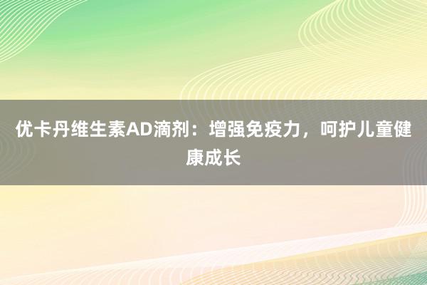 优卡丹维生素AD滴剂：增强免疫力，呵护儿童健康成长